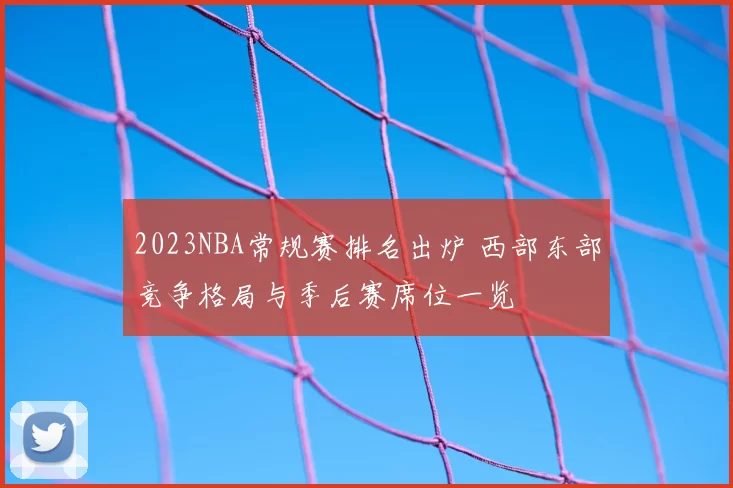 2023NBA常规赛排名出炉 西部东部竞争格局与季后赛席位一览