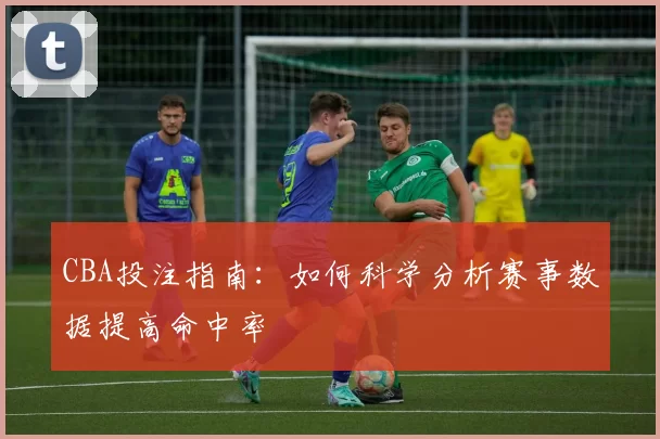 CBA投注指南：如何科学分析赛事数据提高命中率