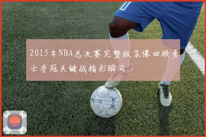 2015年NBA总决赛完整版录像回顾勇士夺冠关键战精彩瞬间