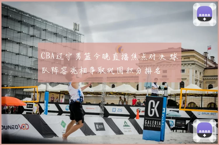 CBA辽宁男篮今晚直播焦点对决 球队阵容亮相争取巩固积分排名