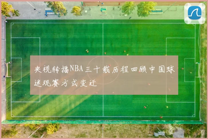 央视转播NBA三十载历程回顾中国球迷观赛方式变迁