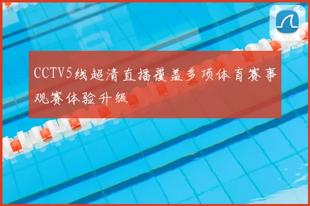 CCTV5线超清直播覆盖多项体育赛事观赛体验升级