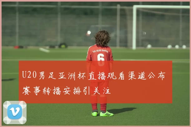 U20男足亚洲杯直播观看渠道公布 赛事转播安排引关注