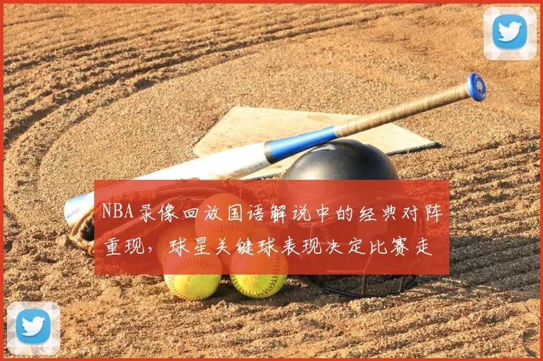 NBA录像回放国语解说中的经典对阵重现，球星关键球表现决定比赛走势