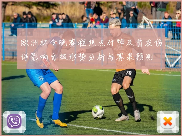 欧洲杯今晚赛程焦点对阵及首发伤停影响晋级形势分析与赛果预测
