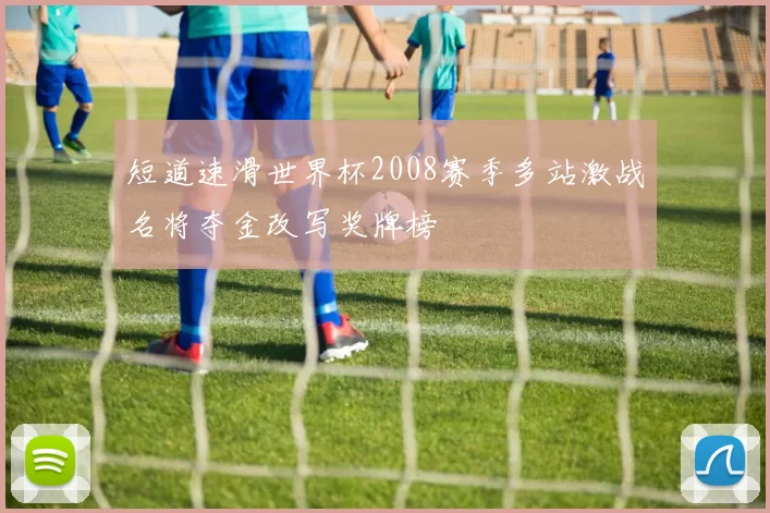 短道速滑世界杯2008赛季多站激战名将夺金改写奖牌榜