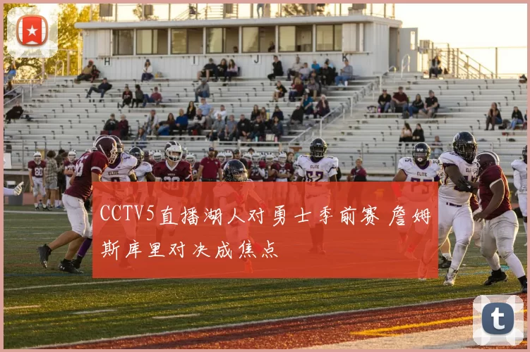 CCTV5直播湖人对勇士季前赛 詹姆斯库里对决成焦点