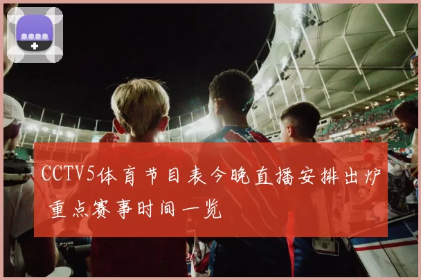 CCTV5体育节目表今晚直播安排出炉 重点赛事时间一览
