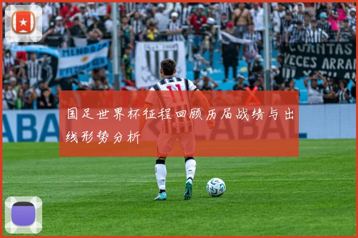 国足世界杯征程回顾历届战绩与出线形势分析