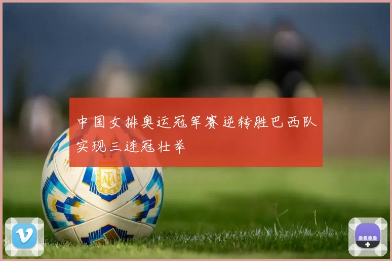 中国女排奥运冠军赛逆转胜巴西队实现三连冠壮举