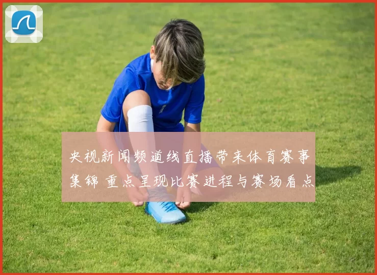 央视新闻频道线直播带来体育赛事集锦 重点呈现比赛进程与赛场看点