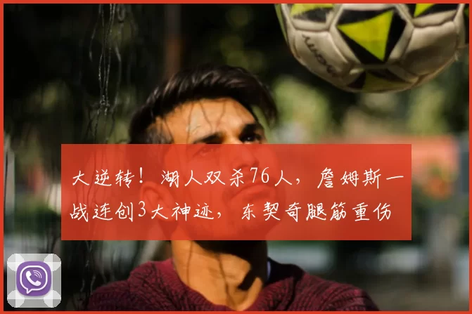 大逆转！湖人双杀76人，詹姆斯一战连创3大神迹，东契奇腿筋重伤