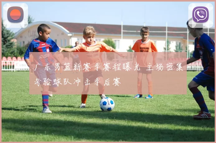 广东男篮新赛季赛程曝光 主场密集考验球队冲击季后赛