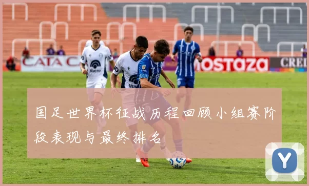 国足世界杯征战历程回顾小组赛阶段表现与最终排名