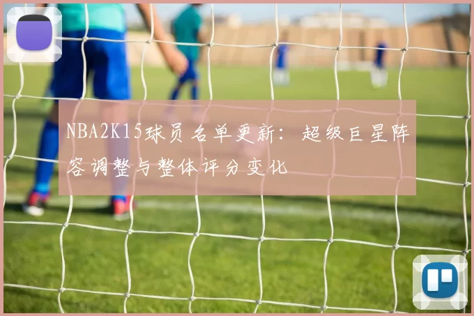 NBA2K15球员名单更新：超级巨星阵容调整与整体评分变化