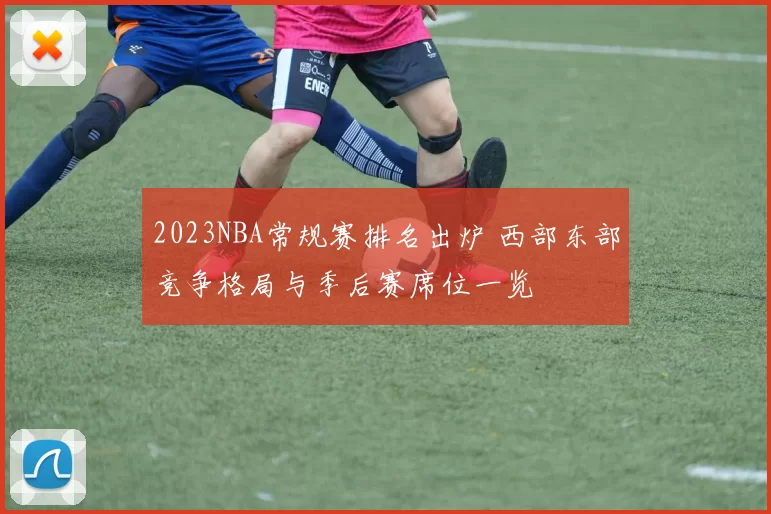 2023NBA常规赛排名出炉 西部东部竞争格局与季后赛席位一览