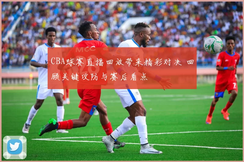 CBA球赛直播回放带来精彩对决 回顾关键攻防与赛后看点