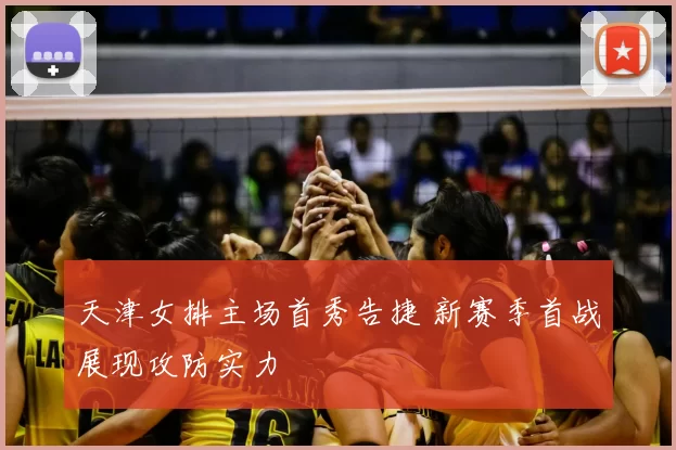 天津女排主场首秀告捷 新赛季首战展现攻防实力