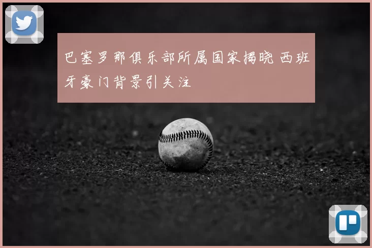 巴塞罗那俱乐部所属国家揭晓 西班牙豪门背景引关注