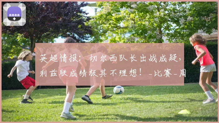 英超情报：切尔西队长出战成疑，利兹联成绩极其不理想！_比赛_周中_对阵