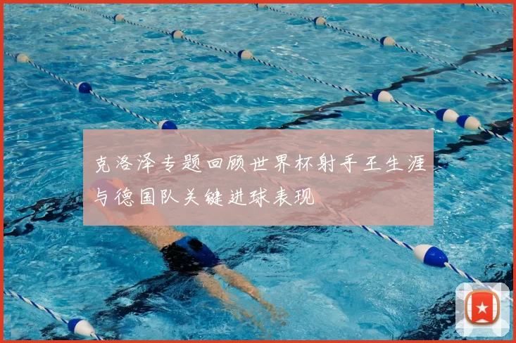克洛泽专题回顾世界杯射手王生涯与德国队关键进球表现