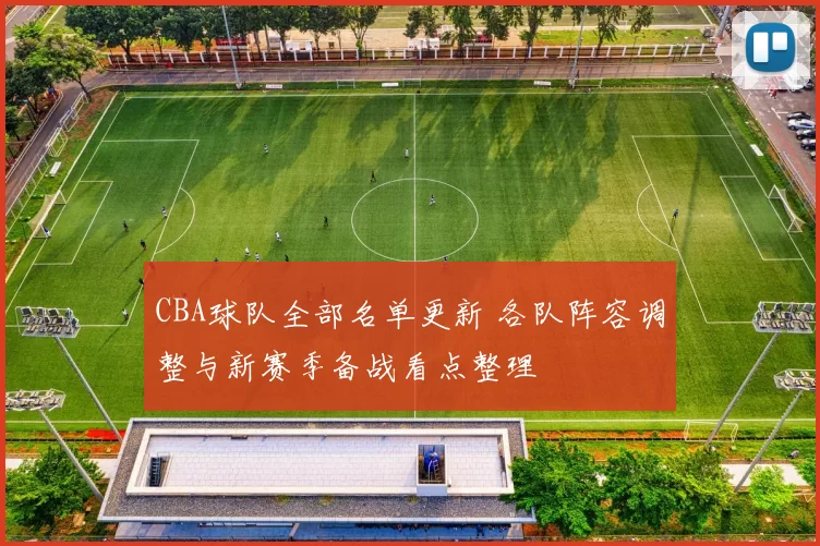 CBA球队全部名单更新 各队阵容调整与新赛季备战看点整理