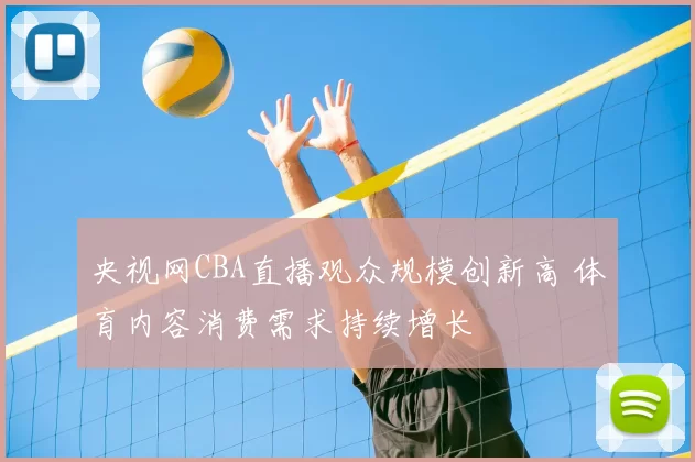 央视网CBA直播观众规模创新高 体育内容消费需求持续增长