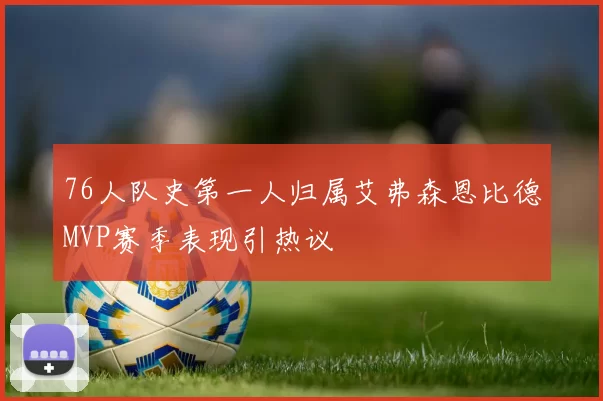 76人队史第一人归属艾弗森恩比德MVP赛季表现引热议