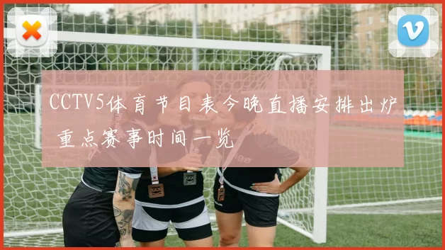 CCTV5体育节目表今晚直播安排出炉 重点赛事时间一览