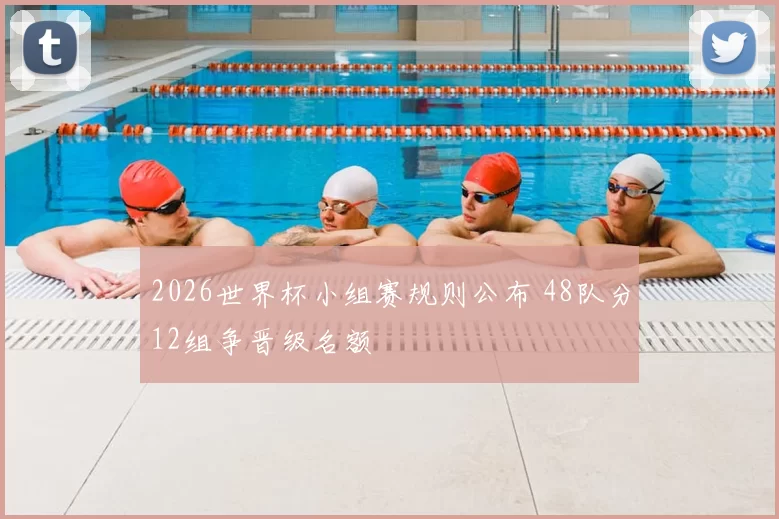 2026世界杯小组赛规则公布 48队分12组争晋级名额