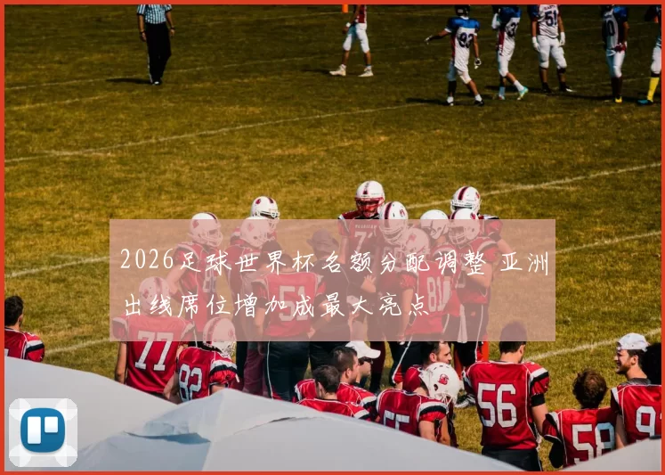 2026足球世界杯名额分配调整 亚洲出线席位增加成最大亮点
