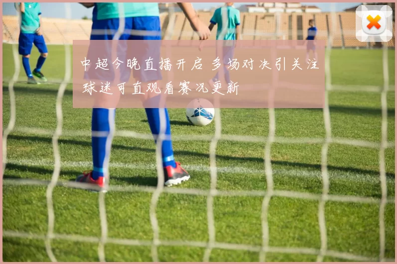 中超今晚直播开启 多场对决引关注 球迷可直观看赛况更新