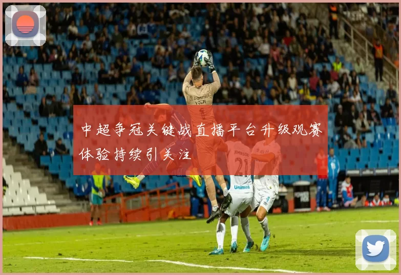 中超争冠关键战直播平台升级观赛体验持续引关注