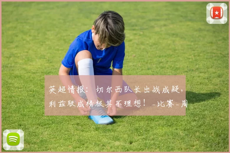 英超情报：切尔西队长出战成疑，利兹联成绩极其不理想！_比赛_周中_对阵