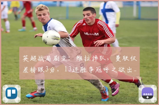 英超战局剧变：维拉掉队，曼联仅差榜眼3分，13连胜争冠呼之欲出_阿森纳_欧冠_阿森纳