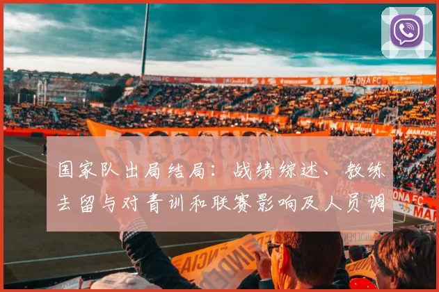 国家队出局结局：战绩综述、教练去留与对青训和联赛影响及人员调整备战方案