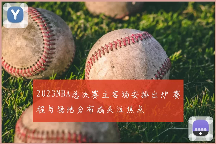 2023NBA总决赛主客场安排出炉 赛程与场地分布成关注焦点