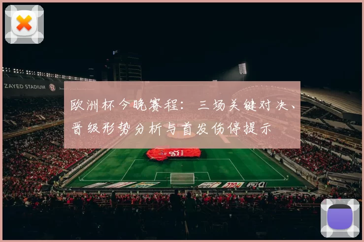 欧洲杯今晚赛程:三场关键对决、晋级形势分析与首发伤停提示