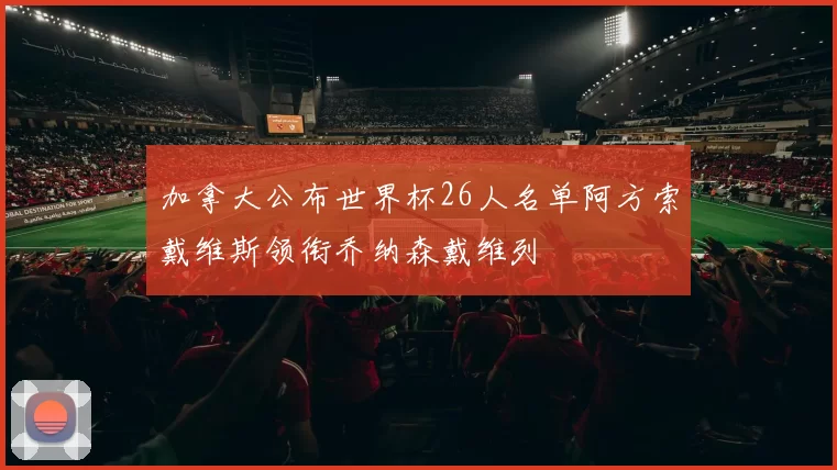 加拿大公布世界杯26人名单阿方索戴维斯领衔乔纳森戴维列