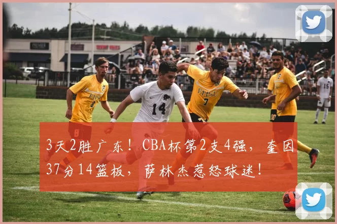 3天2胜广东！CBA杯第2支4强，奎因37分14篮板，萨林杰惹怒球迷！