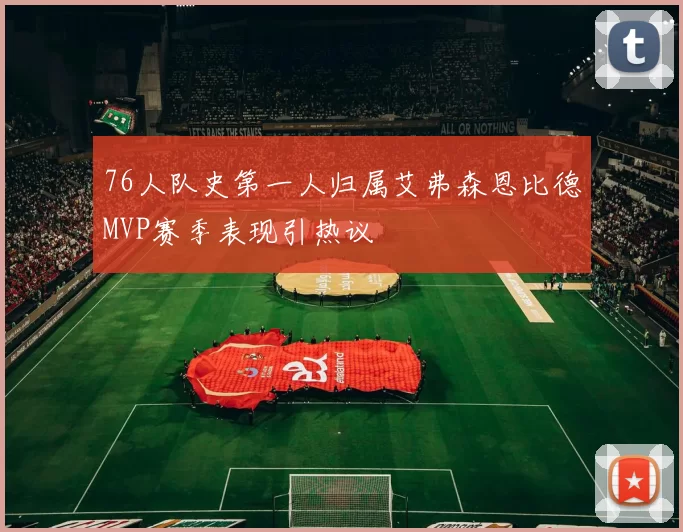 76人队史第一人归属艾弗森恩比德MVP赛季表现引热议