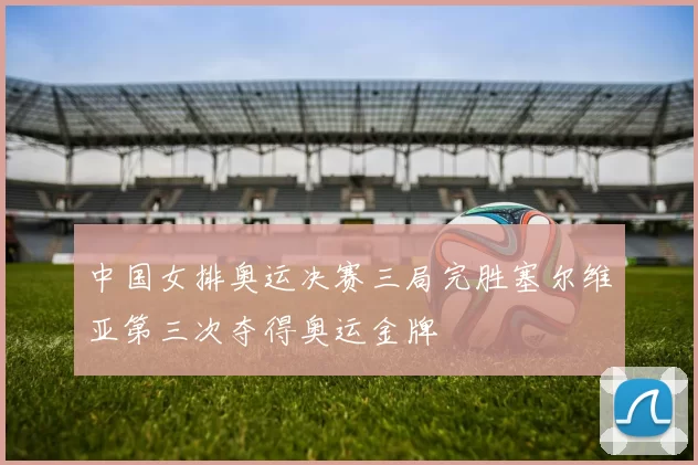 中国女排奥运决赛三局完胜塞尔维亚第三次夺得奥运金牌