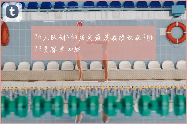 76人队创NBA历史最差战绩仅获9胜73负赛季回顾