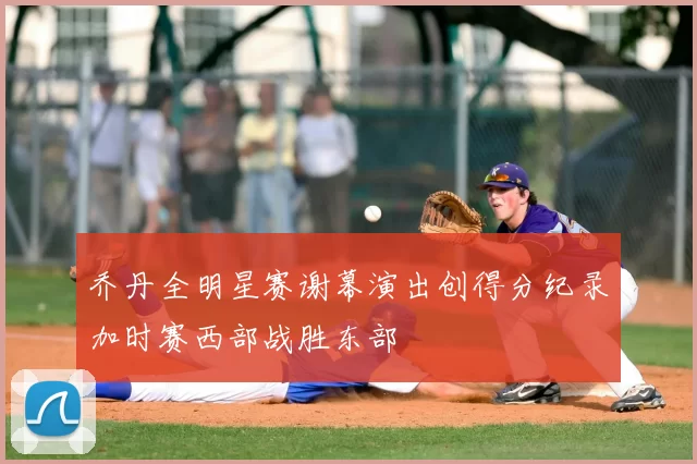 乔丹全明星赛谢幕演出创得分纪录加时赛西部战胜东部