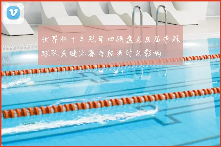 世界杯十年冠军回顾盘点历届夺冠球队关键比赛与经典时刻影响
