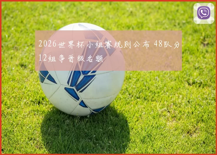 2026世界杯小组赛规则公布 48队分12组争晋级名额