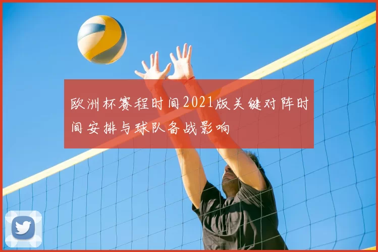 欧洲杯赛程时间2021版关键对阵时间安排与球队备战影响