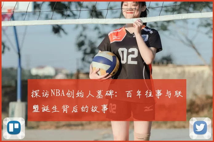 探访NBA创始人墓碑：百年往事与联盟诞生背后的故事