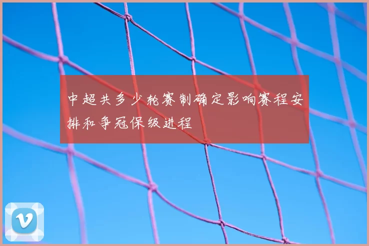 中超共多少轮赛制确定影响赛程安排和争冠保级进程