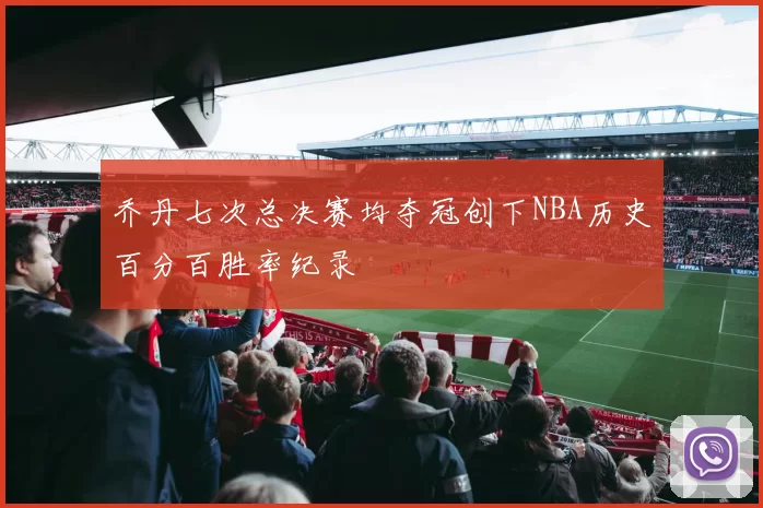 乔丹七次总决赛均夺冠创下NBA历史百分百胜率纪录